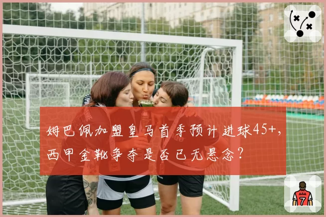 姆巴佩加盟皇马首季预计进球45+，西甲金靴争夺是否已无悬念？