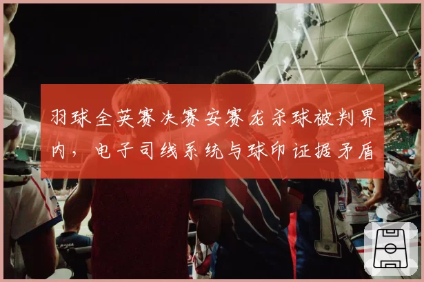 羽球全英赛决赛安赛龙杀球被判界内，电子司线系统与球印证据矛盾如何解？