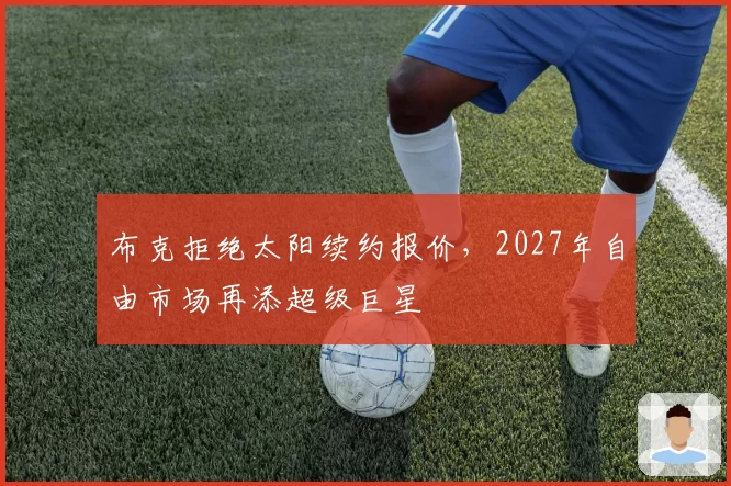 布克拒绝太阳续约报价，2027年自由市场再添超级巨星