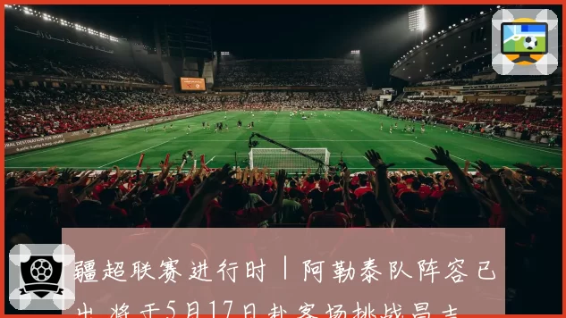 疆超联赛进行时|阿勒泰队阵容已出 将于5月17日赴客场挑战昌吉