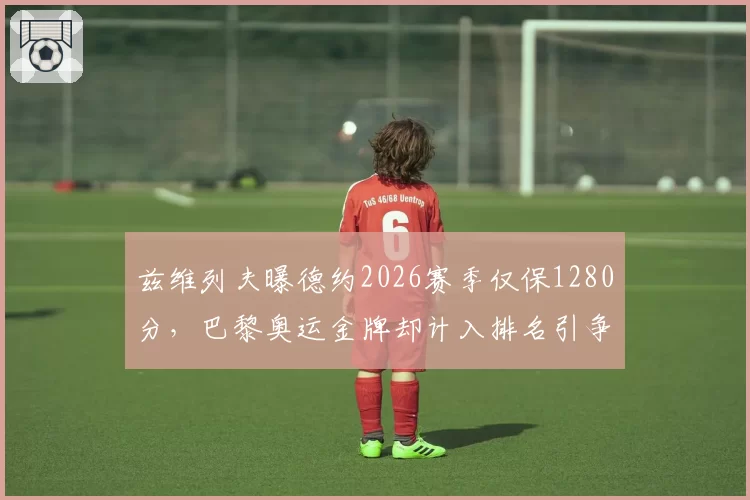 兹维列夫曝德约2026赛季仅保1280分,巴黎奥运金牌却计入排名引争议_br_
