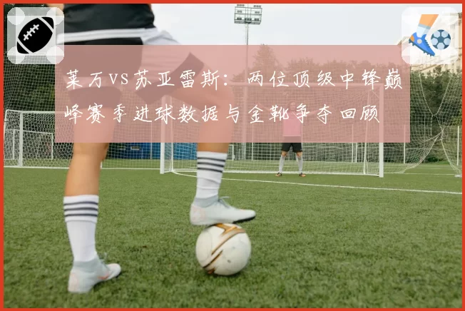 莱万vs苏亚雷斯:两位顶级中锋巅峰赛季进球数据与金靴争夺回顾