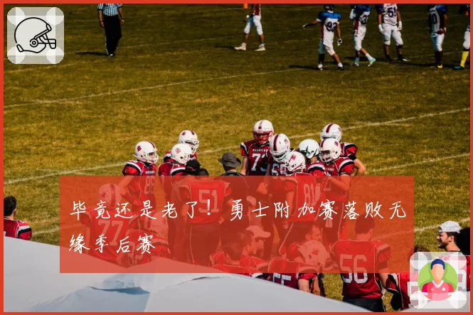 毕竟还是老了！勇士附加赛落败无缘季后赛