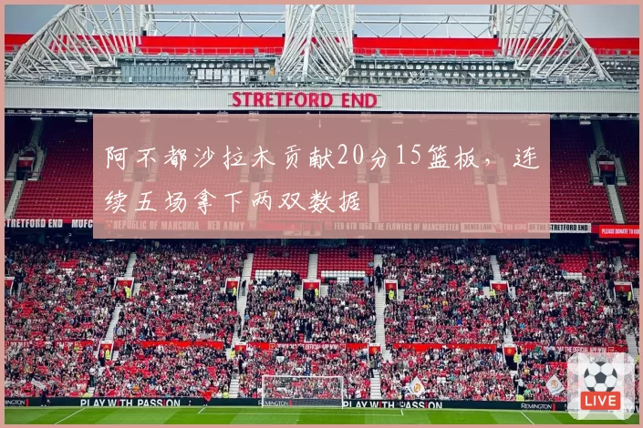 阿不都沙拉木贡献20分15篮板,连续五场拿下两双数据