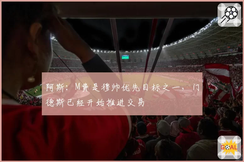 阿斯:M费是穆帅优先目标之一,门德斯已经开始推进交易