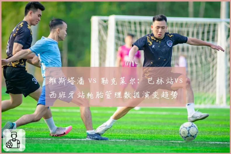 维斯塔潘 vs 勒克莱尔：巴林站vs西班牙站轮胎管理数据演变趋势
