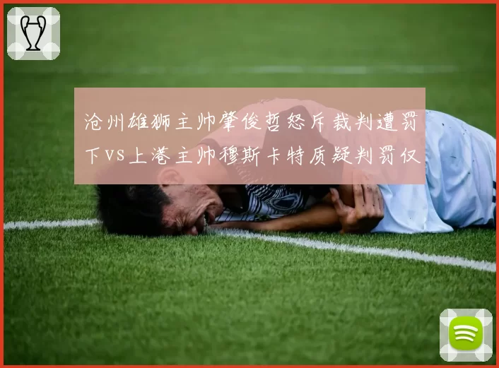 沧州雄狮主帅肇俊哲怒斥裁判遭罚下vs上港主帅穆斯卡特质疑判罚仅警告,双重标准引争议