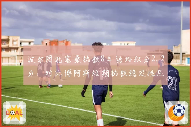 波尔图孔塞桑执教8年场均积分2.2分，对比博阿斯短期执教稳定性压倒性优势