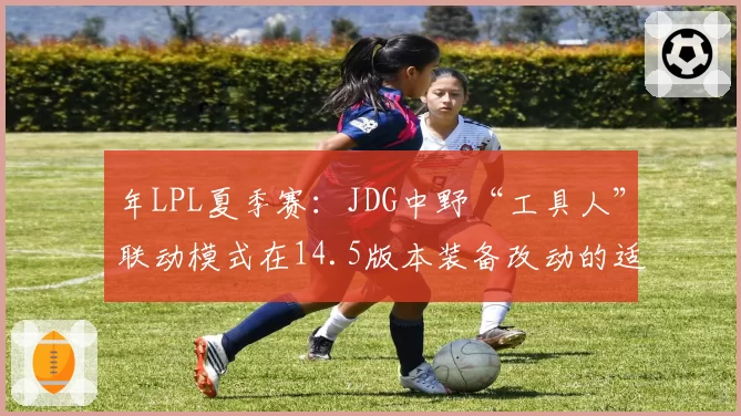 年LPL夏季赛:JDG中野“工具人”联动模式在14.5版本装备改动的适应性展望