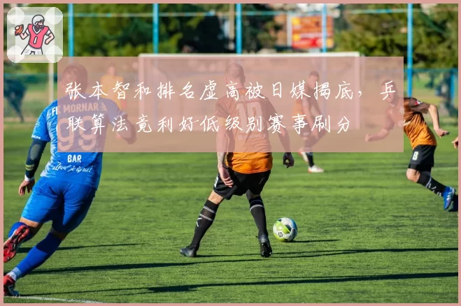 张本智和排名虚高被日媒揭底,乒联算法竟利好低级别赛事刷分
