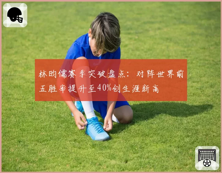林昀儒赛季突破盘点:对阵世界前五胜率提升至40%创生涯新高