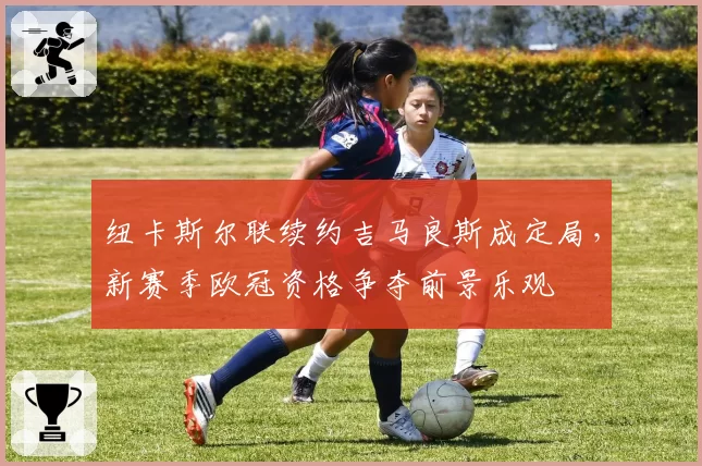 纽卡斯尔联续约吉马良斯成定局，新赛季欧冠资格争夺前景乐观