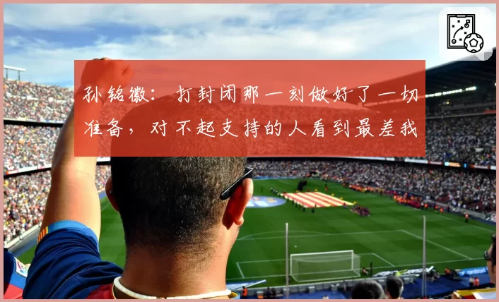 孙铭徽：打封闭那一刻做好了一切准备，对不起支持的人看到最差我