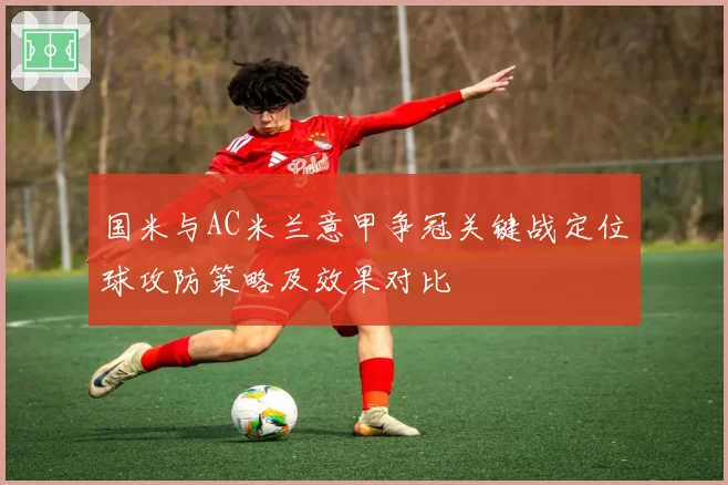 国米与AC米兰意甲争冠关键战定位球攻防策略及效果对比