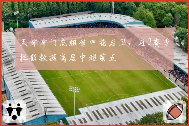 天津津门虎租借申花后卫,近3赛季拦截数据高居中超前五