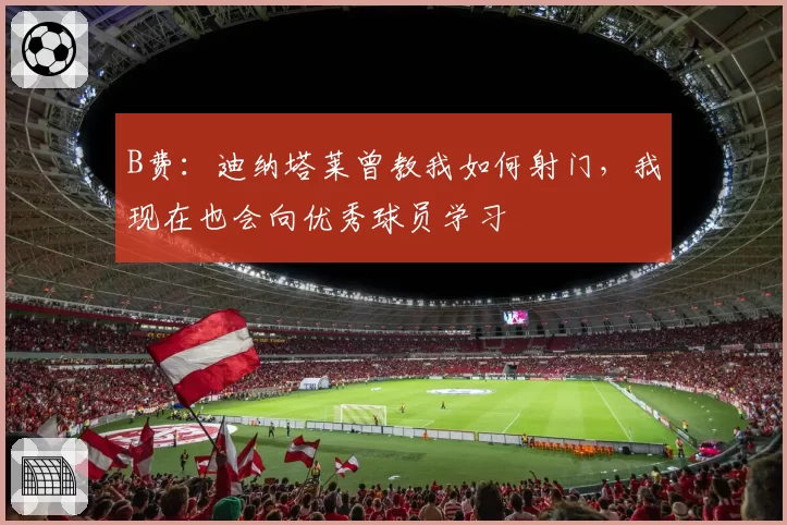 B费:迪纳塔莱曾教我如何射门,我现在也会向优秀球员学习