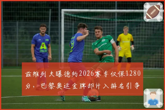 兹维列夫曝德约2026赛季仅保1280分,巴黎奥运金牌却计入排名引争议_br_